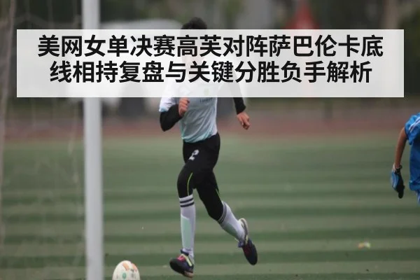 美网女单决赛高芙对阵萨巴伦卡底线相持复盘与关键分胜负手解析