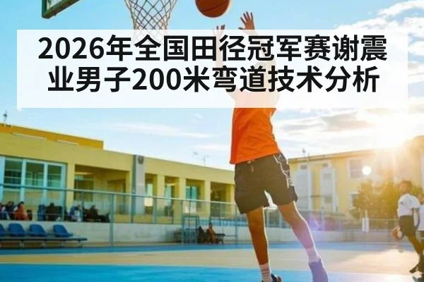 2026年全国田径冠军赛谢震业男子200米弯道技术分析