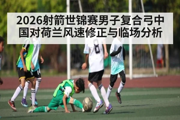 2026射箭世锦赛男子复合弓中国对荷兰风速修正与临场分析