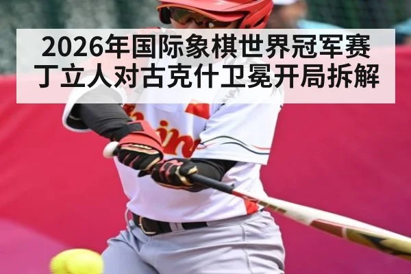 2026年国际象棋世界冠军赛丁立人对古克什卫冕开局拆解