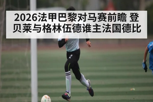 2026法甲巴黎对马赛前瞻 登贝莱与格林伍德谁主法国德比