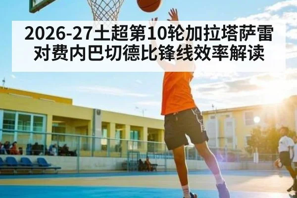 2026-27土超第10轮加拉塔萨雷对费内巴切德比锋线效率解读