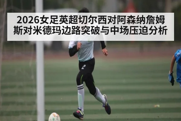 2026女足英超切尔西对阿森纳詹姆斯对米德玛边路突破与中场压迫分析