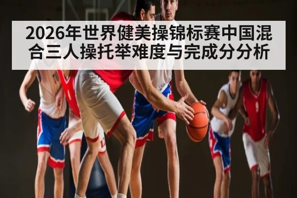 2026年世界健美操锦标赛中国混合三人操托举难度与完成分分析